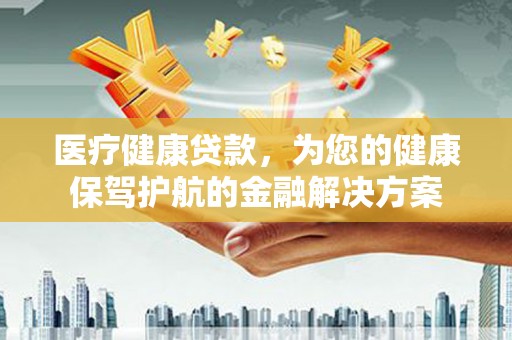 三湾医疗健康贷款，为您的健康保驾护航的金融解决方案