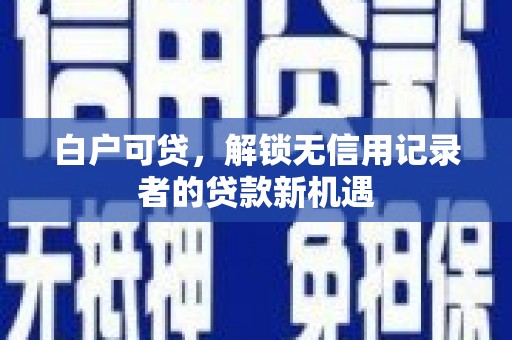 三湾白户可贷，解锁无信用记录者的贷款新机遇