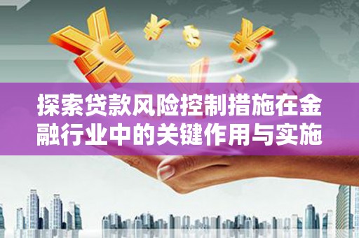 三湾探索贷款风险控制措施在金融行业中的关键作用与实施策略