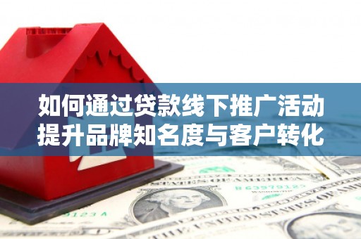三湾如何通过贷款线下推广活动提升品牌知名度与客户转化率