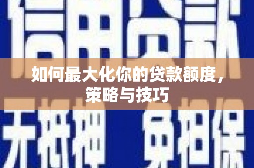 三湾如何最大化你的贷款额度，策略与技巧