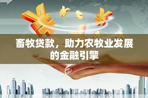 三湾畜牧贷款，助力农牧业发展的金融引擎