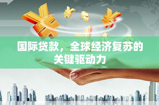 三湾国际贷款，全球经济复苏的关键驱动力