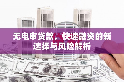 三湾无电审贷款，快速融资的新选择与风险解析