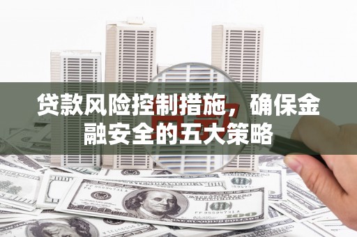 三湾贷款风险控制措施，确保金融安全的五大策略