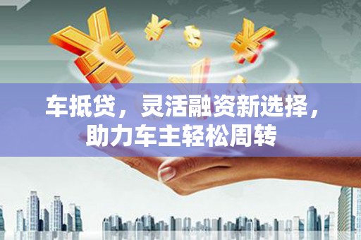 三湾车抵贷，灵活融资新选择，助力车主轻松周转