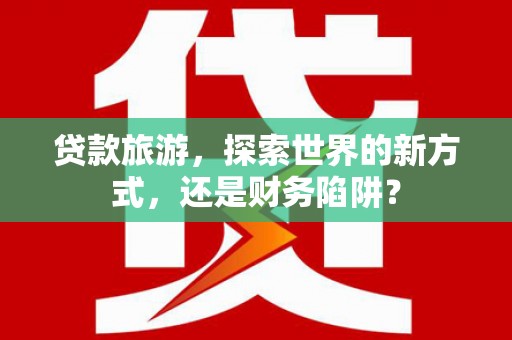 三湾贷款旅游，探索世界的新方式，还是财务陷阱？