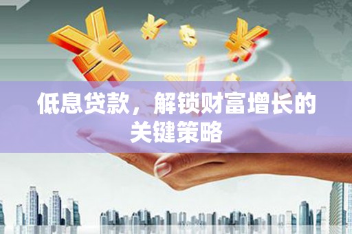 三湾低息贷款，解锁财富增长的关键策略