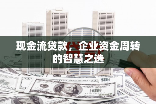 三湾现金流贷款，企业资金周转的智慧之选