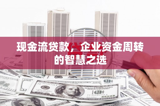 三湾现金流贷款，企业资金周转的智慧之选