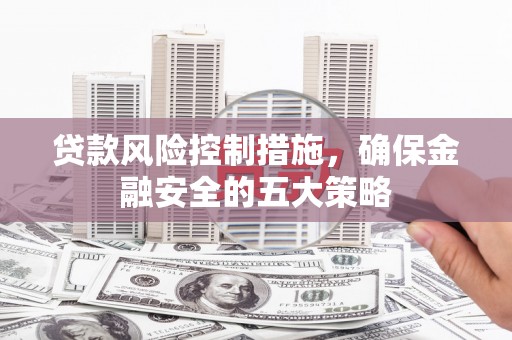 三湾贷款风险控制措施，确保金融安全的五大策略