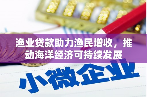 三湾渔业贷款助力渔民增收，推动海洋经济可持续发展