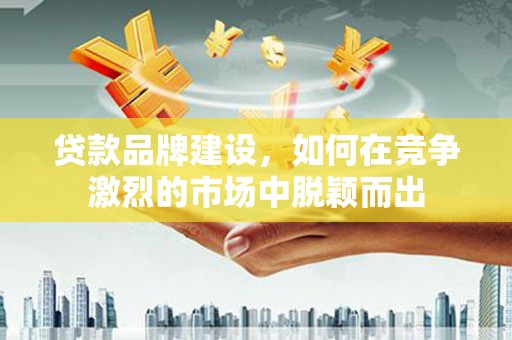 三湾贷款品牌建设，如何在竞争激烈的市场中脱颖而出