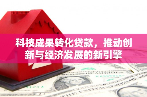 三湾科技成果转化贷款，推动创新与经济发展的新引擎