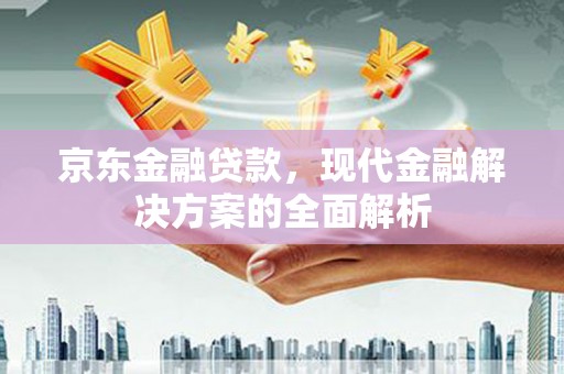 三湾京东金融贷款，现代金融解决方案的全面解析