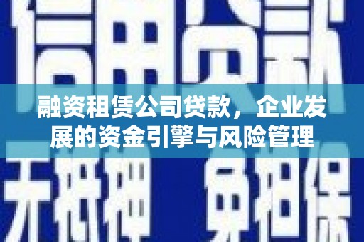 三湾融资租赁公司贷款，企业发展的资金引擎与风险管理