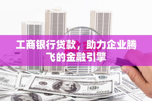 三湾工商银行贷款，助力企业腾飞的金融引擎