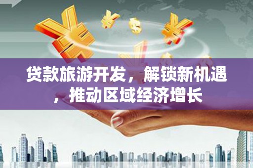 三湾贷款旅游开发，解锁新机遇，推动区域经济增长