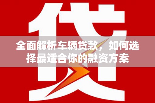 三湾全面解析车辆贷款，如何选择最适合你的融资方案