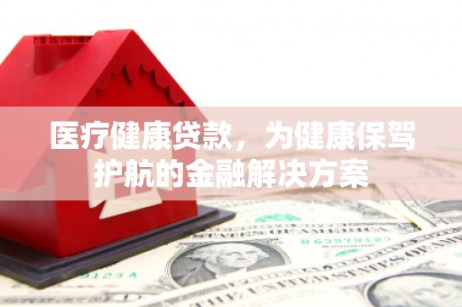 三湾医疗健康贷款，为健康保驾护航的金融解决方案