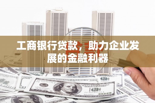 三湾工商银行贷款，助力企业发展的金融利器
