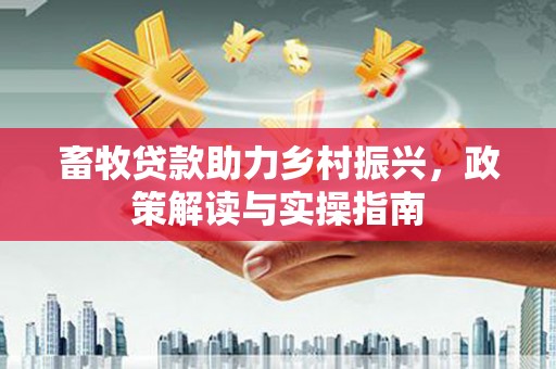 三湾畜牧贷款助力乡村振兴，政策解读与实操指南