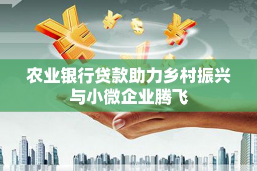 三湾农业银行贷款助力乡村振兴与小微企业腾飞