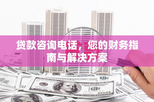 三湾贷款咨询电话，您的财务指南与解决方案