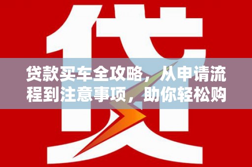 三湾贷款买车全攻略，从申请流程到注意事项，助你轻松购车