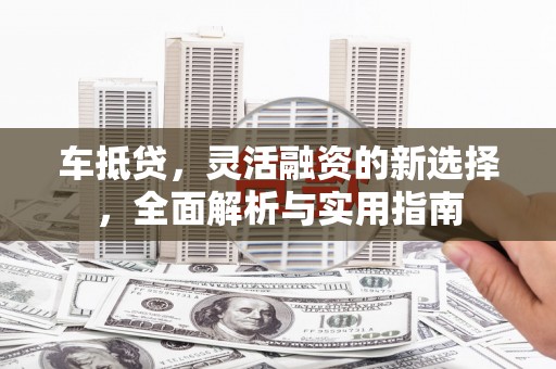 三湾车抵贷，灵活融资的新选择，全面解析与实用指南