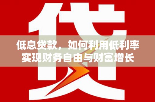 三湾低息贷款，如何利用低利率实现财务自由与财富增长
