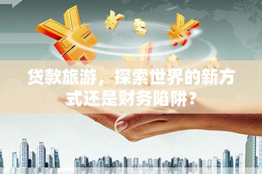 三湾贷款旅游，探索世界的新方式还是财务陷阱？